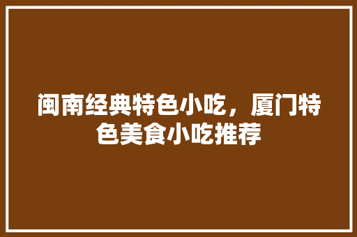闽南经典特色小吃，厦门特色美食小吃推荐