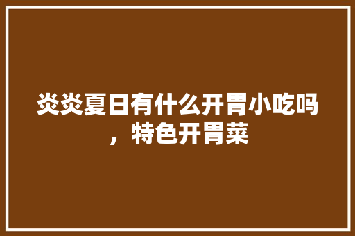 炎炎夏日有什么开胃小吃吗，特色开胃菜 炎炎夏日有什么开胃小吃吗，特色开胃菜 生活指南