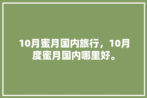 10月蜜月国内旅行，10月度蜜月国内哪里好。 10月蜜月国内旅行，10月度蜜月国内哪里好。 旅行资讯