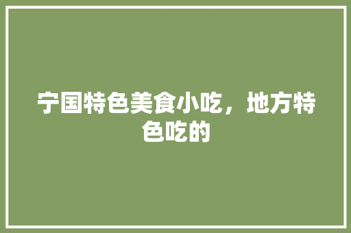 宁国特色美食小吃，地方特色吃的 宁国特色美食小吃，地方特色吃的 生活指南