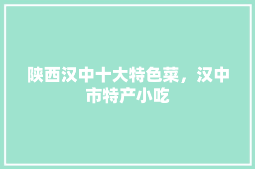 陕西汉中十大特色菜，汉中市特产小吃 陕西汉中十大特色菜，汉中市特产小吃 健康建议