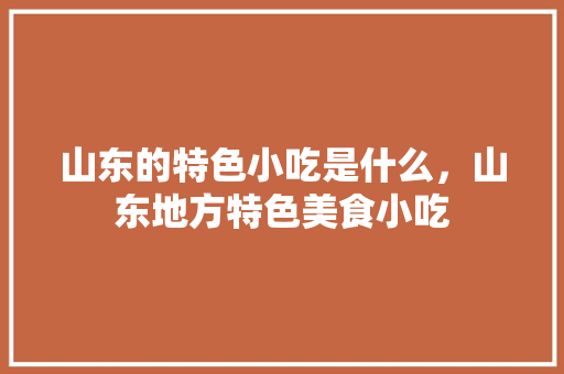 山东的特色小吃是什么，山东地方特色美食小吃 山东的特色小吃是什么，山东地方特色美食小吃 旅行资讯