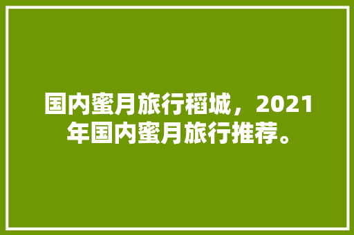 国内蜜月旅行稻城，2021年国内蜜月旅行推荐。