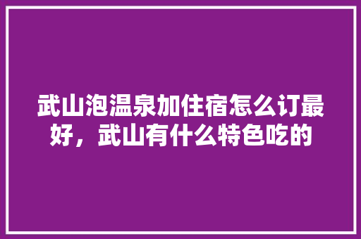 武山泡温泉加住宿怎么订最好，武山有什么特色吃的 武山泡温泉加住宿怎么订最好，武山有什么特色吃的 美食推荐