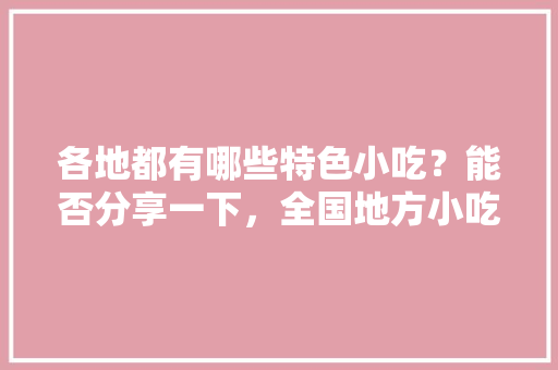 各地都有哪些特色小吃？能否分享一下，全国地方小吃特色 各地都有哪些特色小吃？能否分享一下，全国地方小吃特色 生活指南