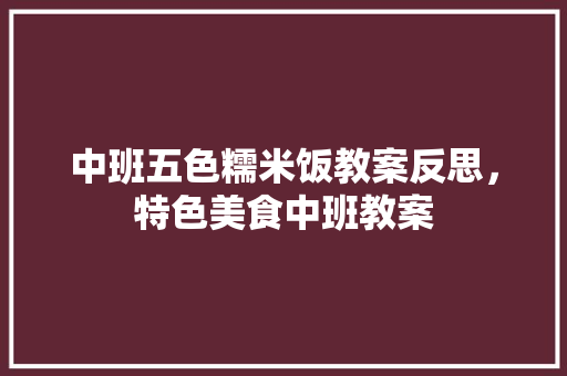 中班五色糯米饭教案反思，特色美食中班教案