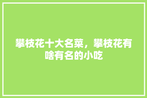 攀枝花十大名菜，攀枝花有啥有名的小吃 攀枝花十大名菜，攀枝花有啥有名的小吃 生活指南