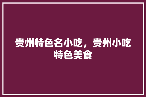 贵州特色名小吃，贵州小吃特色美食