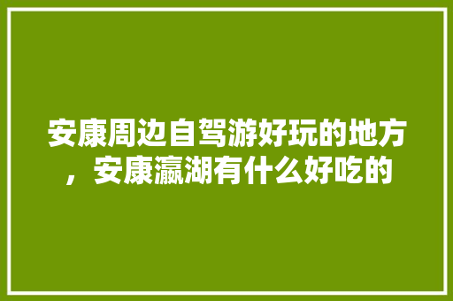 安康周边自驾游好玩的地方,安康瀛湖有什么好吃的 旅行资讯 安康周边自驾游好玩的地方,安康瀛湖有什么好吃的 安康周边自驾游好玩的地方,安康瀛湖有什么好吃的 旅行资讯