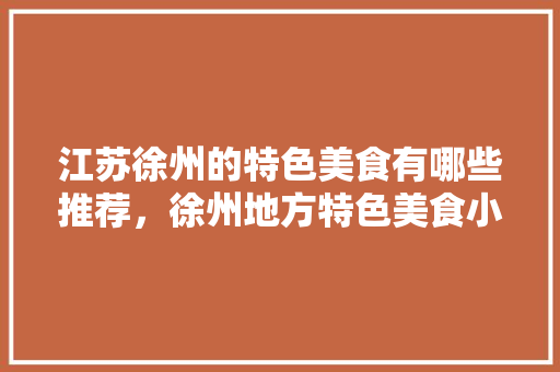 江苏徐州的特色美食有哪些推荐，徐州地方特色美食小吃