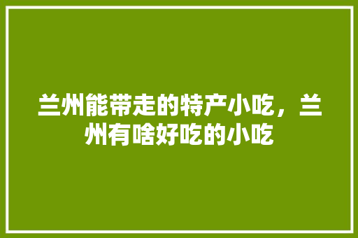 兰州能带走的特产小吃，兰州有啥好吃的小吃 兰州能带走的特产小吃，兰州有啥好吃的小吃 美食推荐