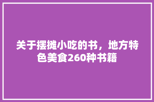 关于摆摊小吃的书，地方特色美食260种书籍 关于摆摊小吃的书，地方特色美食260种书籍 旅行资讯