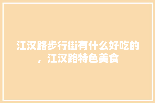 江汉路步行街有什么好吃的，江汉路特色美食 江汉路步行街有什么好吃的，江汉路特色美食 旅行资讯