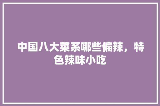 中国八大菜系哪些偏辣，特色辣味小吃 中国八大菜系哪些偏辣，特色辣味小吃 健康建议