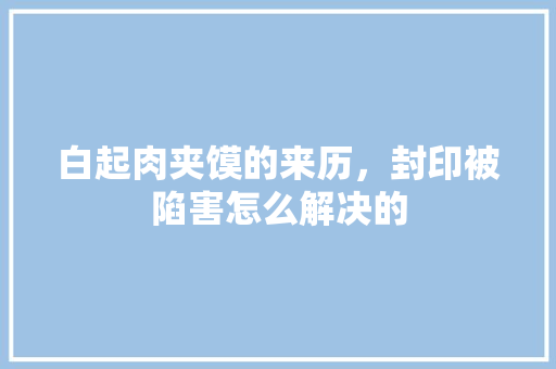 白起肉夹馍的来历，封印被陷害怎么解决的 白起肉夹馍的来历，封印被陷害怎么解决的 旅行资讯