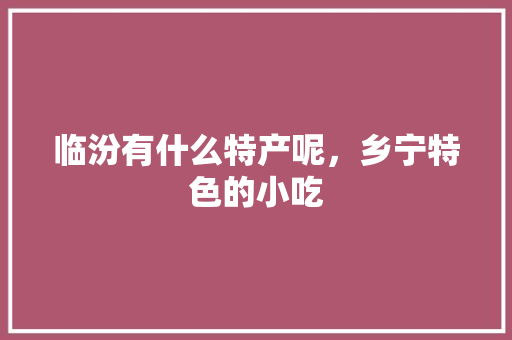 临汾有什么特产呢，乡宁特色的小吃 临汾有什么特产呢，乡宁特色的小吃 健康建议