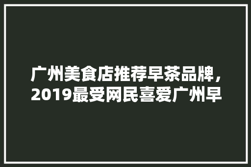 广州美食店推荐早茶品牌，2019最受网民喜爱广州早茶品牌排行榜。