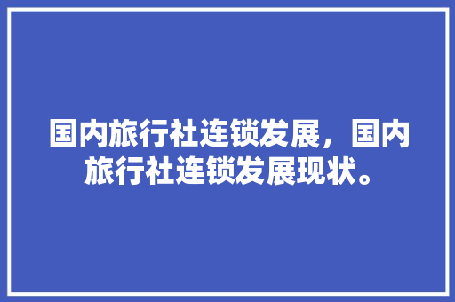 国内旅行社连锁发展，国内旅行社连锁发展现状。 国内旅行社连锁发展，国内旅行社连锁发展现状。 旅行资讯