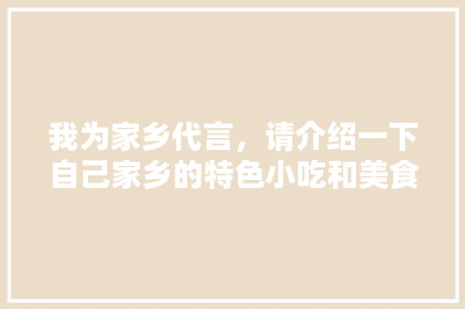 我为家乡代言，请介绍一下自己家乡的特色小吃和美食好吗，地方小吃特产