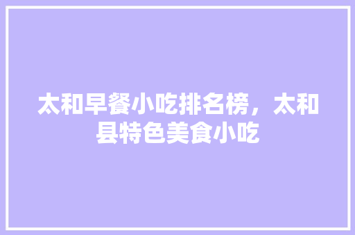 太和早餐小吃排名榜，太和县特色美食小吃 太和早餐小吃排名榜，太和县特色美食小吃 旅行资讯