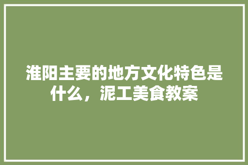 淮阳主要的地方文化特色是什么，泥工美食教案