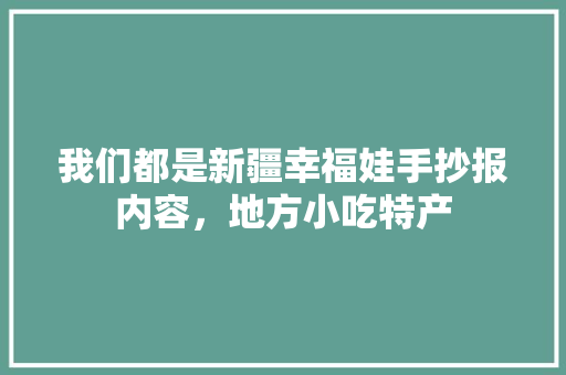 我们都是新疆幸福娃手抄报内容，地方小吃特产 我们都是新疆幸福娃手抄报内容，地方小吃特产 健康建议