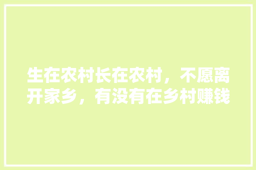 生在农村长在农村，不愿离开家乡，有没有在乡村赚钱的门路，拼多多有啥好吃的 生在农村长在农村，不愿离开家乡，有没有在乡村赚钱的门路，拼多多有啥好吃的 旅行资讯