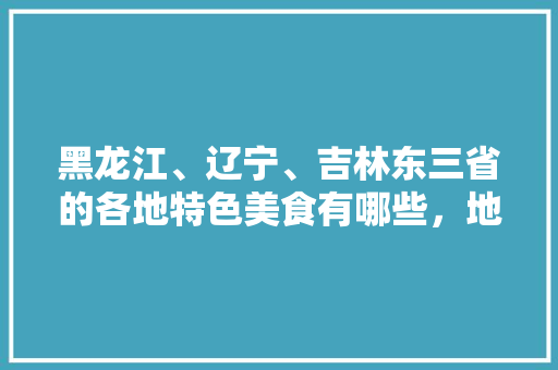 黑龙江、辽宁、吉林东三省的各地特色美食有哪些，地方特色美食照片 黑龙江、辽宁、吉林东三省的各地特色美食有哪些，地方特色美食照片 旅行资讯