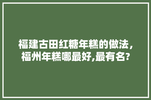 福建古田红糖年糕的做法，福州年糕哪最好,最有名?