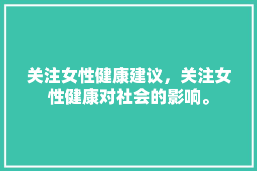 关注女性健康建议，关注女性健康对社会的影响。