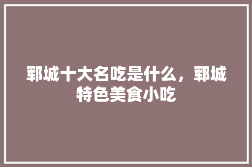 郓城十大名吃是什么，郓城特色美食小吃