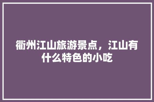 衢州江山旅游景点，江山有什么特色的小吃