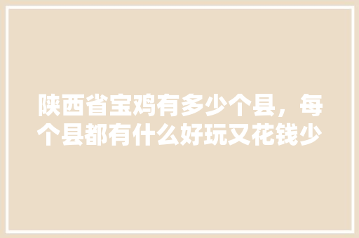 陕西省宝鸡有多少个县，每个县都有什么好玩又花钱少的地方，宝鸡凤县小吃特色是什么