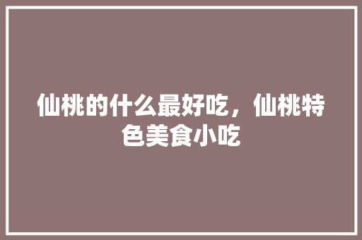仙桃的什么最好吃，仙桃特色美食小吃