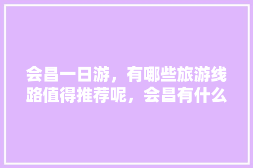 会昌一日游，有哪些旅游线路值得推荐呢，会昌有什么好吃的地方 会昌一日游，有哪些旅游线路值得推荐呢，会昌有什么好吃的地方 旅行资讯