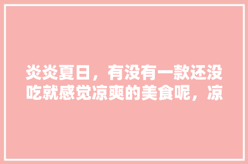 炎炎夏日,有没有一款还没吃就感觉凉爽的美食呢,凉快地方有哪些 家居窍门 炎炎夏日,有没有一款还没吃就感觉凉爽的美食呢,凉快地方有哪些 炎炎夏日,有没有一款还没吃就感觉凉爽的美食呢,凉快地方有哪些 家居窍门