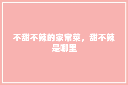 不甜不辣的家常菜，甜不辣是哪里 不甜不辣的家常菜，甜不辣是哪里 旅行资讯