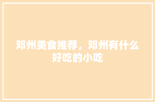 邓州美食推荐，邓州有什么好吃的小吃