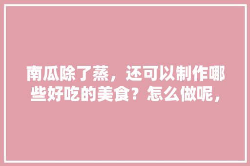 南瓜除了蒸，还可以制作哪些好吃的美食？怎么做呢，自制特色美食小吃窍门 南瓜除了蒸，还可以制作哪些好吃的美食？怎么做呢，自制特色美食小吃窍门 旅行资讯