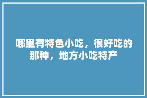 哪里有特色小吃，很好吃的那种，地方小吃特产 哪里有特色小吃，很好吃的那种，地方小吃特产 健康建议
