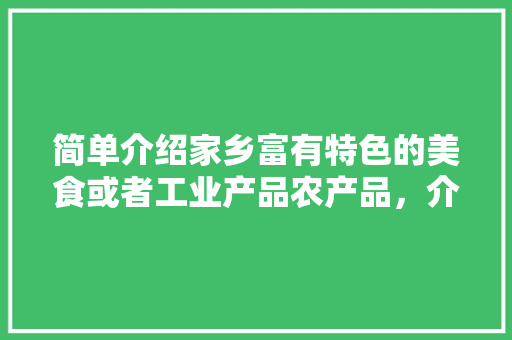 简单介绍家乡富有特色的美食或者工业产品农产品，介绍地方特色美食 简单介绍家乡富有特色的美食或者工业产品农产品，介绍地方特色美食 家居窍门