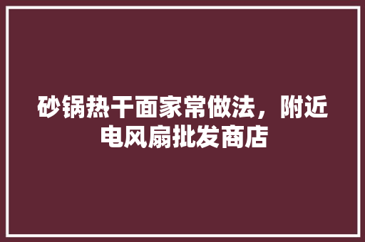 砂锅热干面家常做法，附近电风扇批发商店
