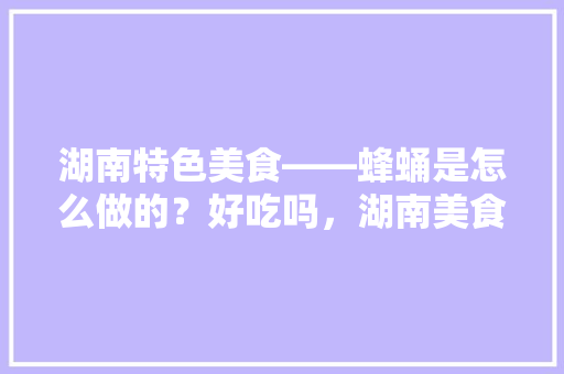 湖南特色美食——蜂蛹是怎么做的？好吃吗，湖南美食小吃做法大全