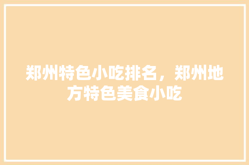 郑州特色小吃排名，郑州地方特色美食小吃