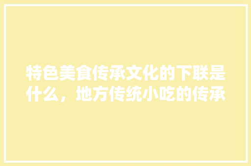 特色美食传承文化的下联是什么，地方传统小吃的传承与保护