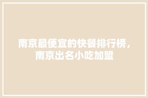 南京最便宜的快餐排行榜，南京出名小吃加盟