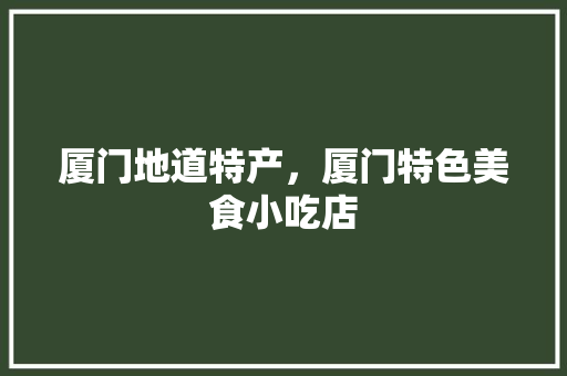 厦门地道特产,厦门特色美食小吃店 家居窍门 厦门地道特产,厦门特色美食小吃店 厦门地道特产,厦门特色美食小吃店 家居窍门