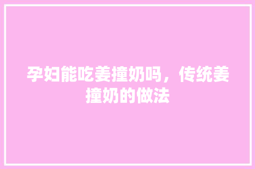 孕妇能吃姜撞奶吗，传统姜撞奶的做法 孕妇能吃姜撞奶吗，传统姜撞奶的做法 生活指南