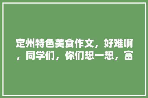 定州特色美食作文，好难啊，同学们，你们想一想，富有地方特色的作文800字