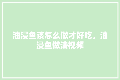 油浸鱼该怎么做才好吃，油浸鱼做法视频